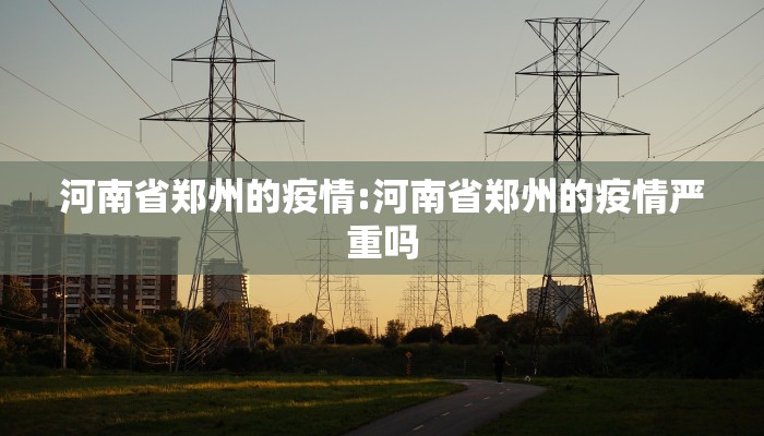 河南省郑州的疫情:河南省郑州的疫情严重吗