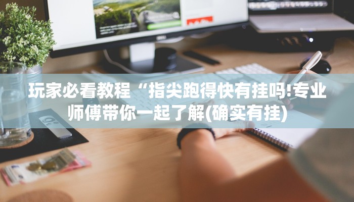 玩家必看教程“指尖跑得快有挂吗!专业师傅带你一起了解(确实有挂)