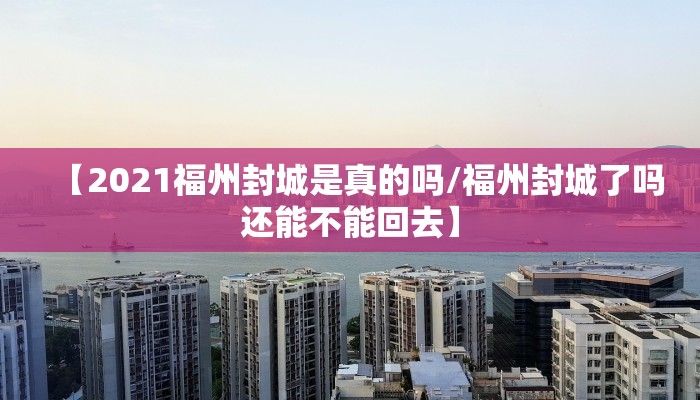 【2021福州封城是真的吗/福州封城了吗还能不能回去】