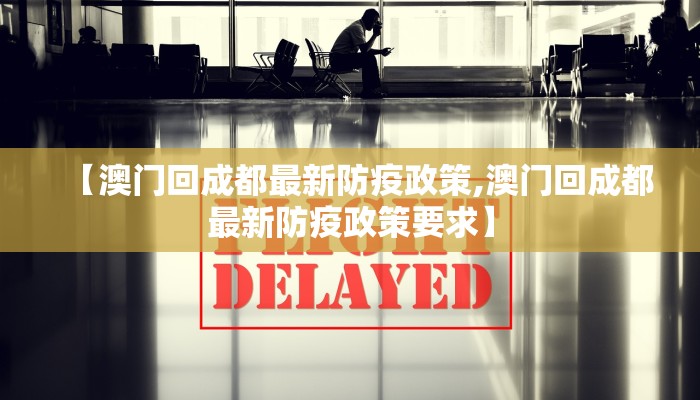 【澳门回成都最新防疫政策,澳门回成都最新防疫政策要求】