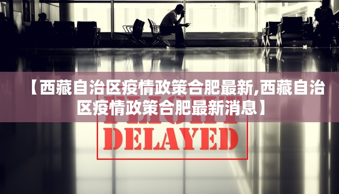 【西藏自治区疫情政策合肥最新,西藏自治区疫情政策合肥最新消息】