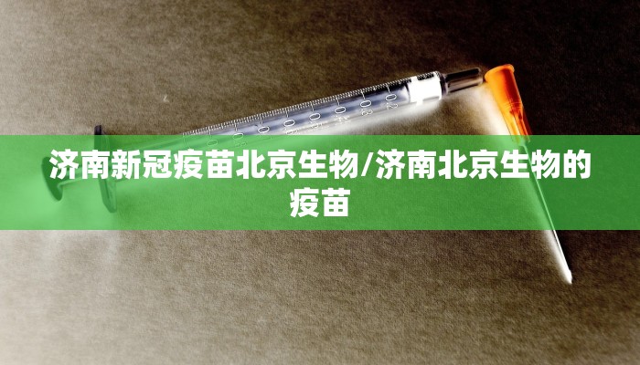 济南新冠疫苗北京生物/济南北京生物的疫苗