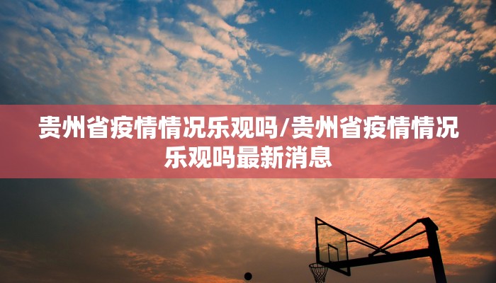 贵州省疫情情况乐观吗/贵州省疫情情况乐观吗最新消息