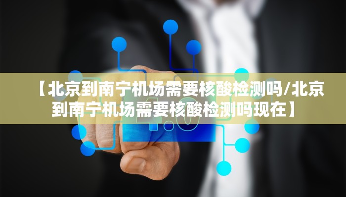 【北京到南宁机场需要核酸检测吗/北京到南宁机场需要核酸检测吗现在】