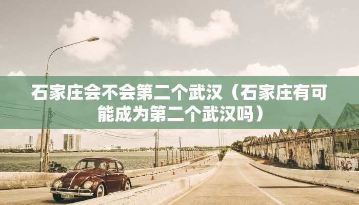 石家庄会不会第二个武汉（石家庄有可能成为第二个武汉吗）