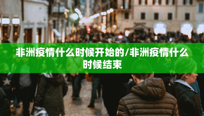 非洲疫情什么时候开始的/非洲疫情什么时候结束