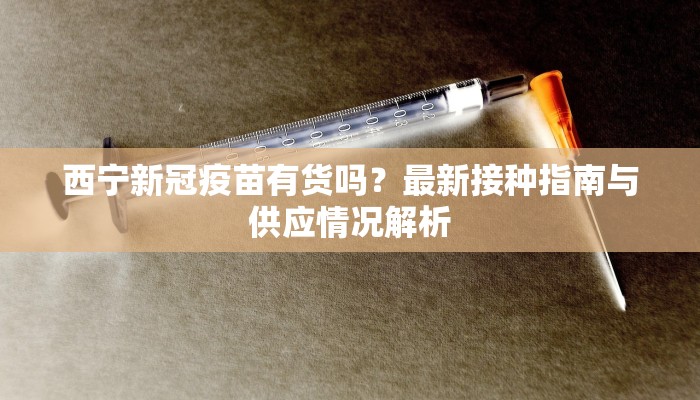 西宁新冠疫苗有货吗？最新接种指南与供应情况解析