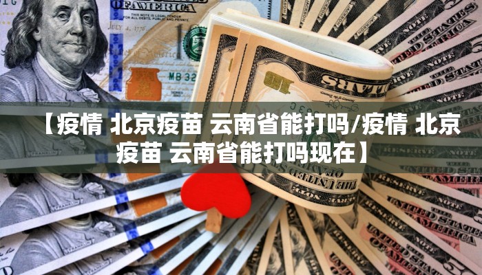 【疫情 北京疫苗 云南省能打吗/疫情 北京疫苗 云南省能打吗现在】