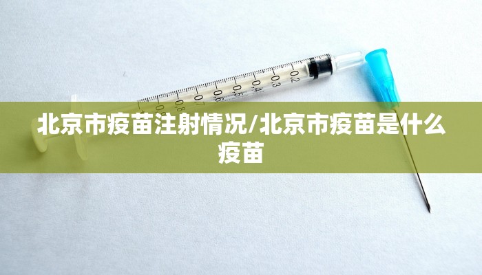 北京市疫苗注射情况/北京市疫苗是什么疫苗