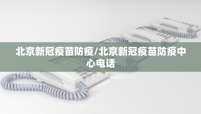 北京新冠疫苗防疫/北京新冠疫苗防疫中心电话