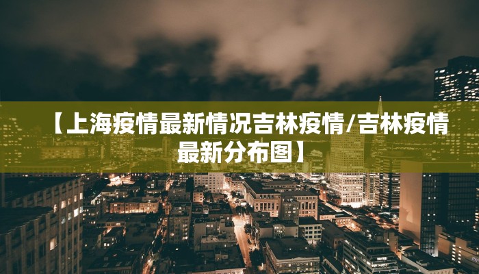 【上海疫情最新情况吉林疫情/吉林疫情最新分布图】