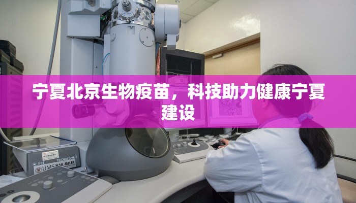 宁夏北京生物疫苗，科技助力健康宁夏建设