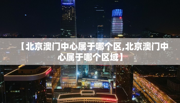 【北京澳门中心属于哪个区,北京澳门中心属于哪个区域】
