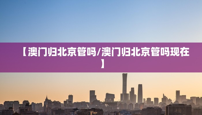 【澳门归北京管吗/澳门归北京管吗现在】