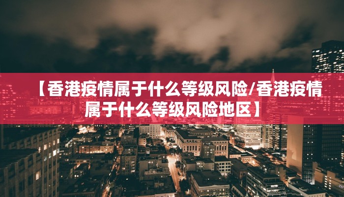 【香港疫情属于什么等级风险/香港疫情属于什么等级风险地区】