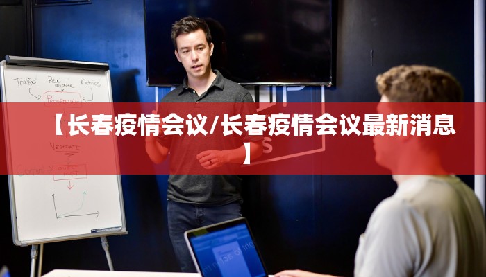 【长春疫情会议/长春疫情会议最新消息】