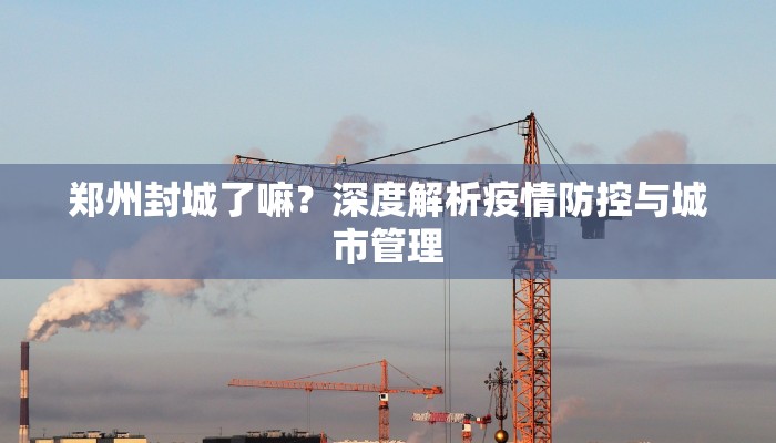 郑州封城了嘛？深度解析疫情防控与城市管理