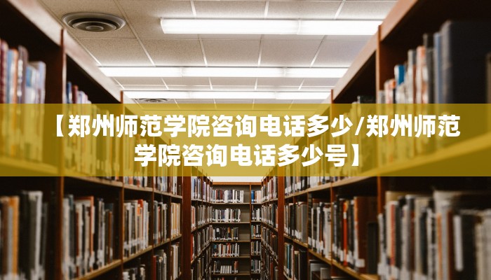 【郑州师范学院咨询电话多少/郑州师范学院咨询电话多少号】