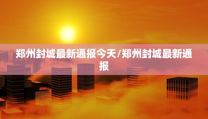 郑州封城最新通报今天/郑州封城最新通报