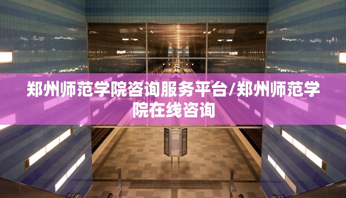郑州师范学院咨询服务平台/郑州师范学院在线咨询