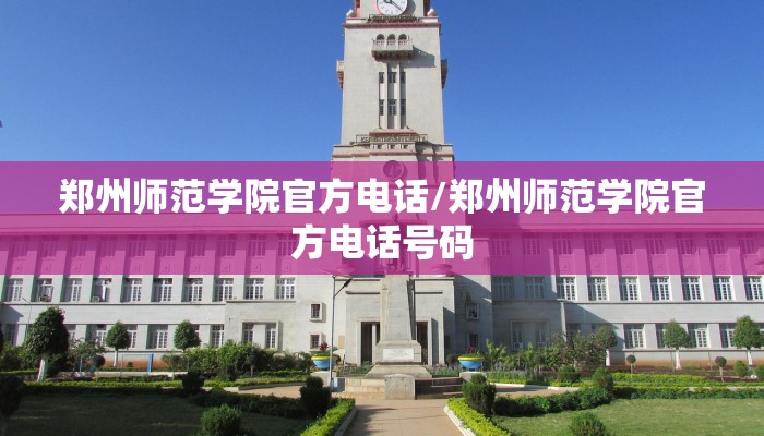 郑州师范学院官方电话/郑州师范学院官方电话号码