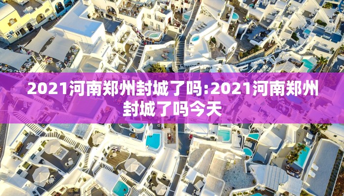 2021河南郑州封城了吗:2021河南郑州封城了吗今天