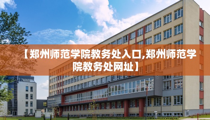 【郑州师范学院教务处入口,郑州师范学院教务处网址】