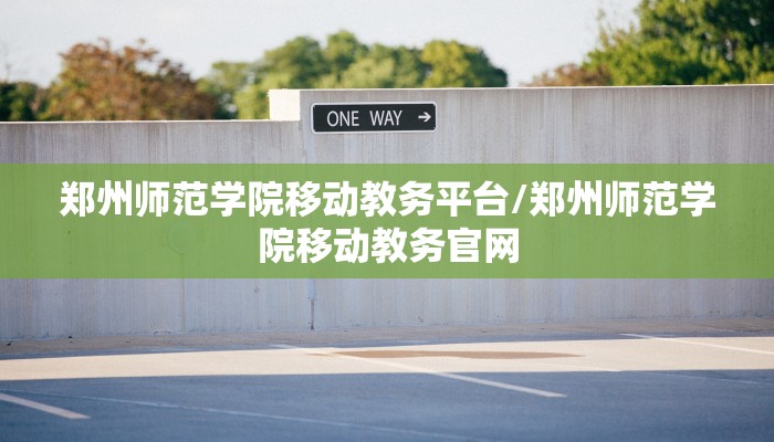 郑州师范学院移动教务平台/郑州师范学院移动教务官网