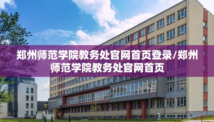 郑州师范学院教务处官网首页登录/郑州师范学院教务处官网首页
