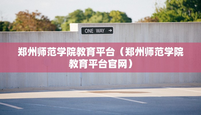 郑州师范学院教育平台（郑州师范学院教育平台官网）