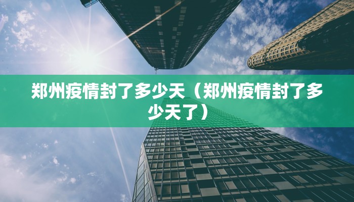 郑州疫情封了多少天（郑州疫情封了多少天了）