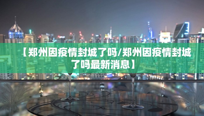 【郑州因疫情封城了吗/郑州因疫情封城了吗最新消息】