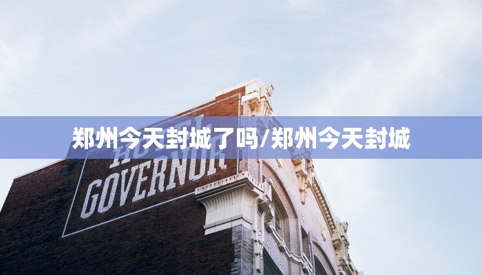 郑州今天封城了吗/郑州今天封城