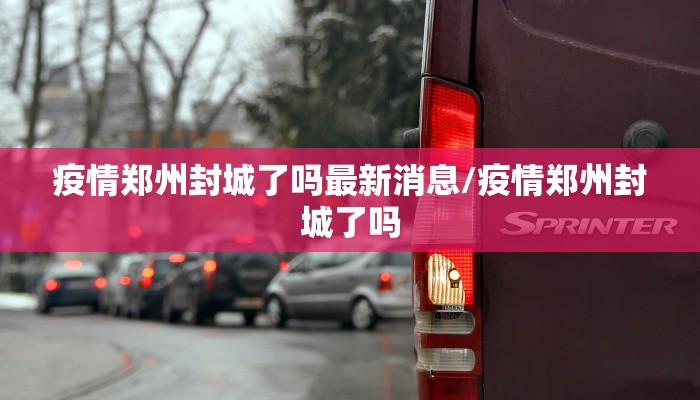 疫情郑州封城了吗最新消息/疫情郑州封城了吗