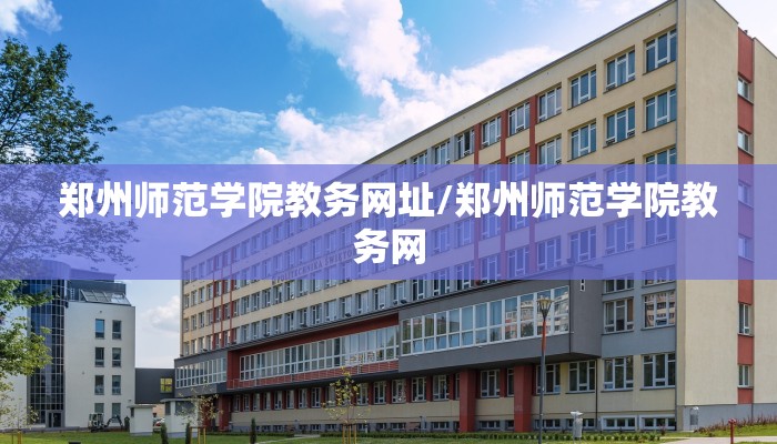 郑州师范学院教务网址/郑州师范学院教务网