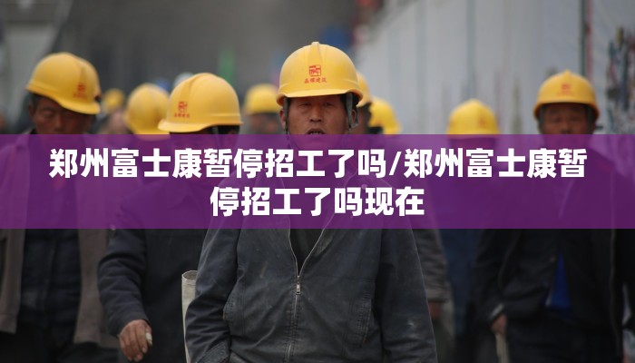 郑州富士康暂停招工了吗/郑州富士康暂停招工了吗现在