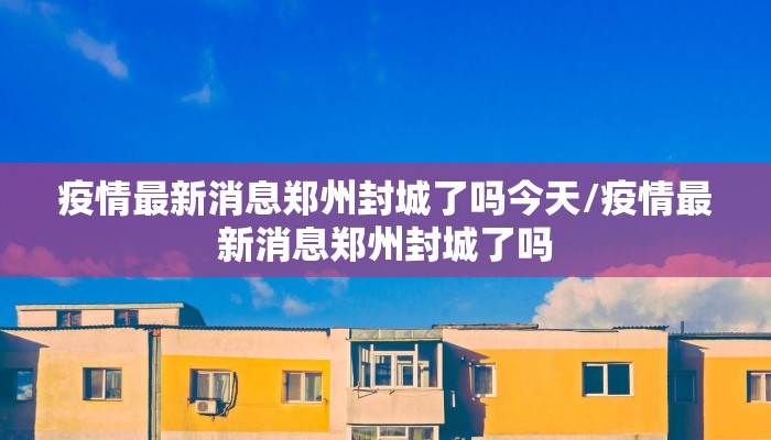 疫情最新消息郑州封城了吗今天/疫情最新消息郑州封城了吗