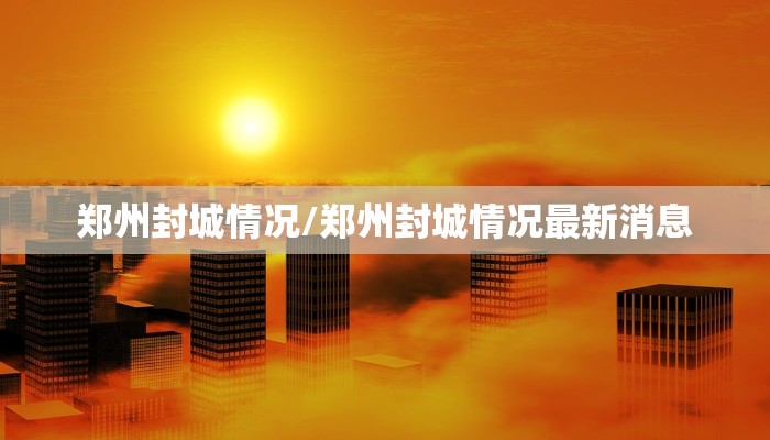 郑州封城情况/郑州封城情况最新消息