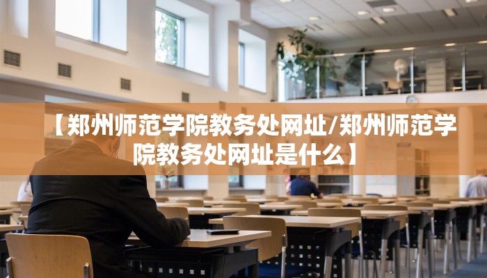 【郑州师范学院教务处网址/郑州师范学院教务处网址是什么】