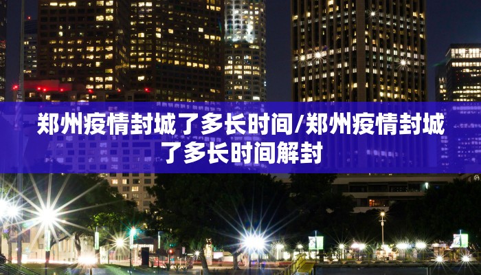 郑州疫情封城了多长时间/郑州疫情封城了多长时间解封