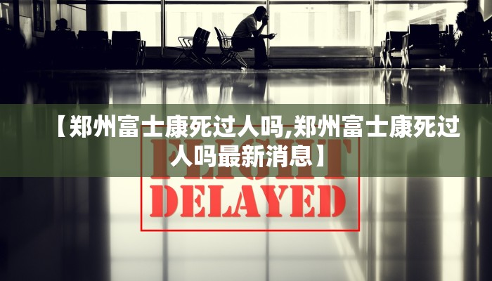 【郑州富士康死过人吗,郑州富士康死过人吗最新消息】