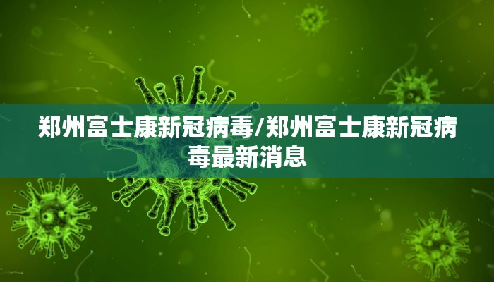 郑州富士康新冠病毒/郑州富士康新冠病毒最新消息