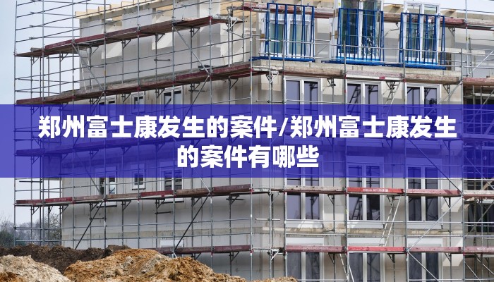 郑州富士康发生的案件/郑州富士康发生的案件有哪些