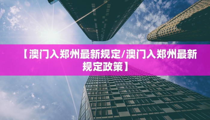 【澳门入郑州最新规定/澳门入郑州最新规定政策】