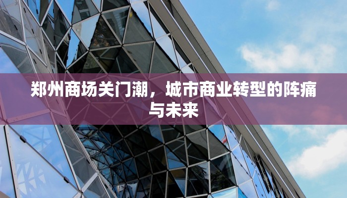 郑州商场关门潮，城市商业转型的阵痛与未来