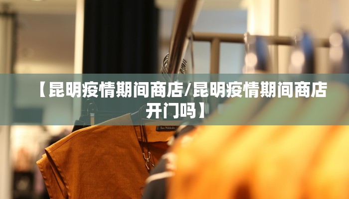 【昆明疫情期间商店/昆明疫情期间商店开门吗】