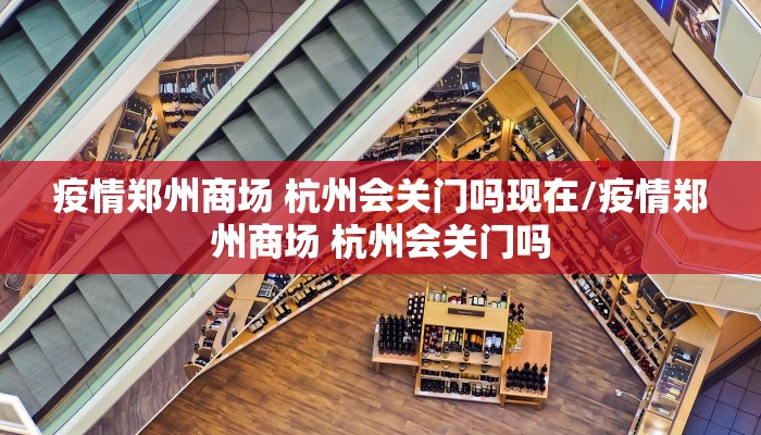 疫情郑州商场 杭州会关门吗现在/疫情郑州商场 杭州会关门吗